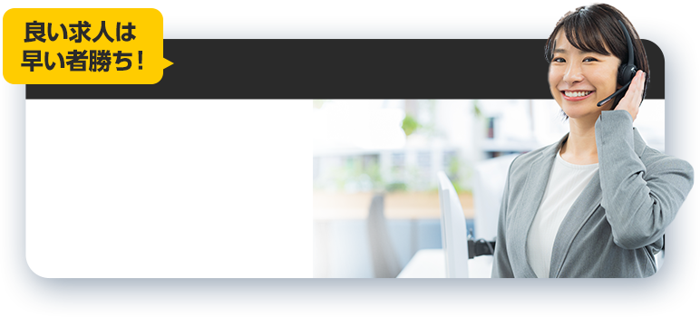 いい求人は早い者勝ち！相談受付中！